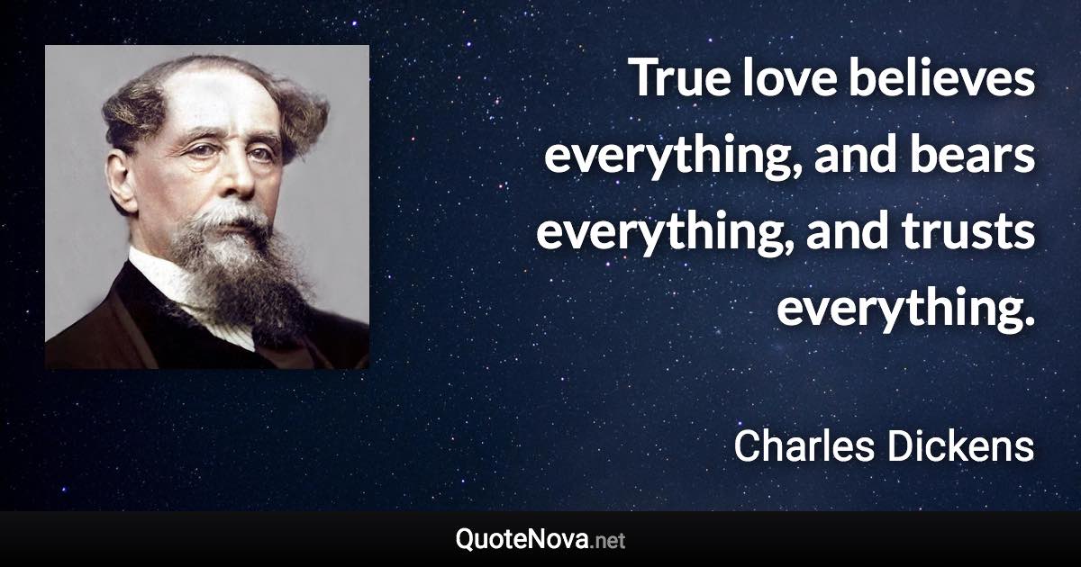 True love believes everything, and bears everything, and trusts everything. - Charles Dickens quote