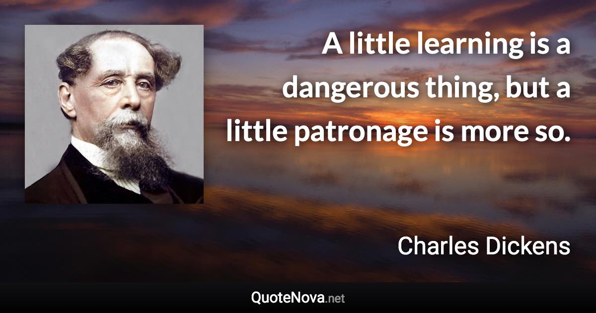A little learning is a dangerous thing, but a little patronage is more so. - Charles Dickens quote