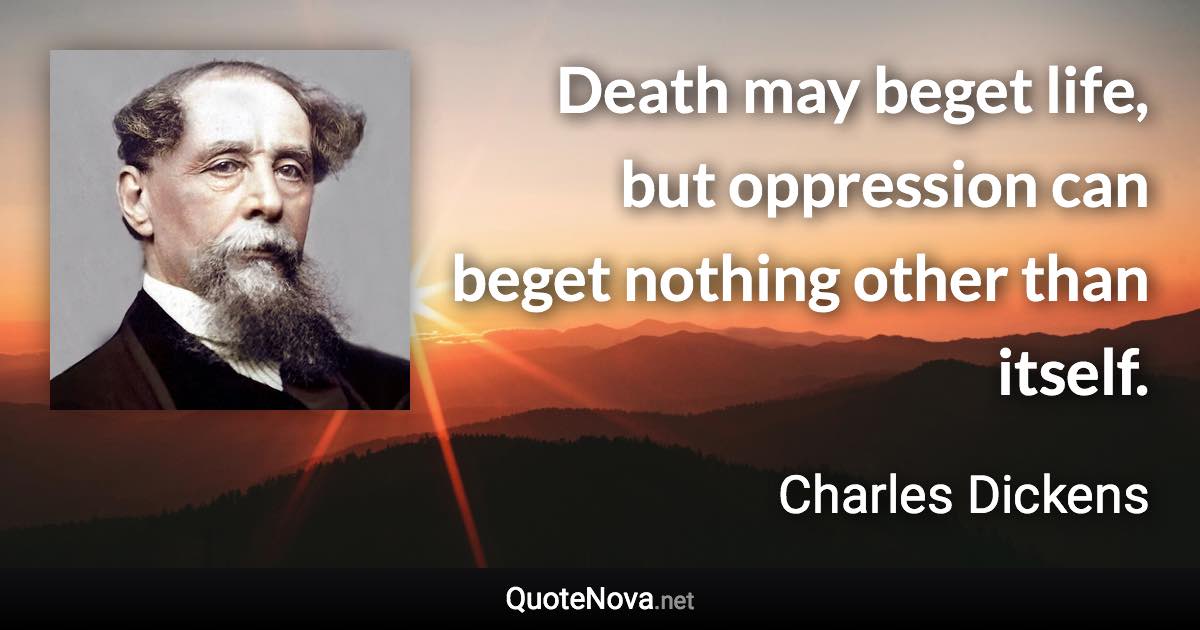 Death may beget life, but oppression can beget nothing other than itself. - Charles Dickens quote