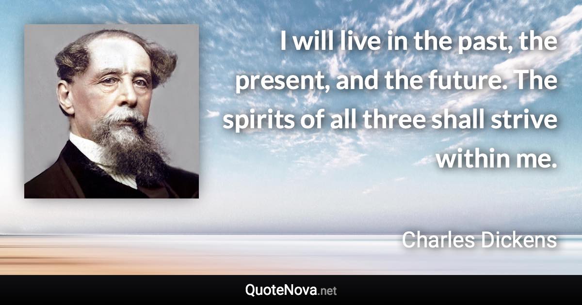 I will live in the past, the present, and the future. The spirits of all three shall strive within me. - Charles Dickens quote