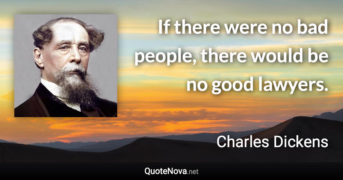 If there were no bad people, there would be no good lawyers. - Charles Dickens quote