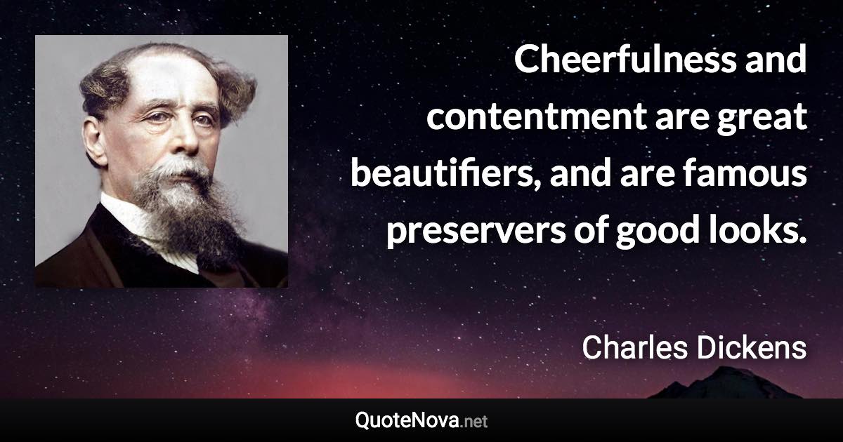 Cheerfulness and contentment are great beautifiers, and are famous preservers of good looks. - Charles Dickens quote