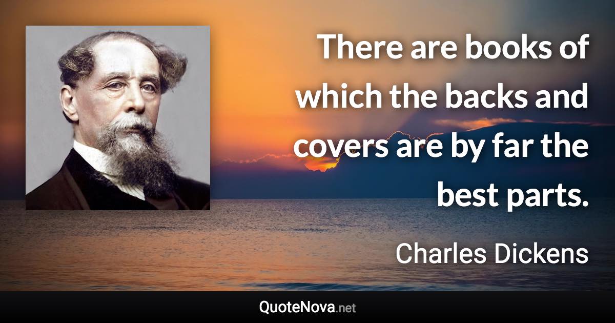 There are books of which the backs and covers are by far the best parts. - Charles Dickens quote