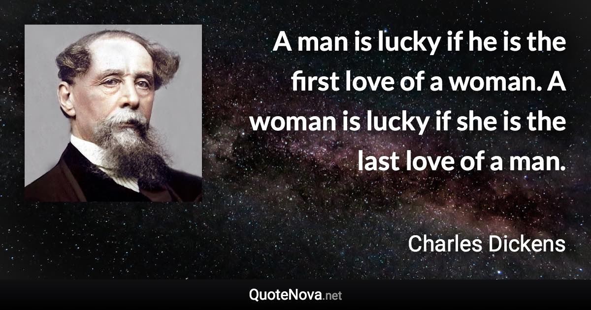 A man is lucky if he is the first love of a woman. A woman is lucky if she is the last love of a man. - Charles Dickens quote