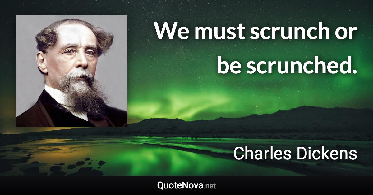 We must scrunch or be scrunched. - Charles Dickens quote