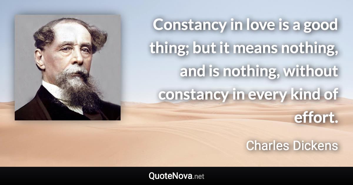 Constancy in love is a good thing; but it means nothing, and is nothing, without constancy in every kind of effort. - Charles Dickens quote