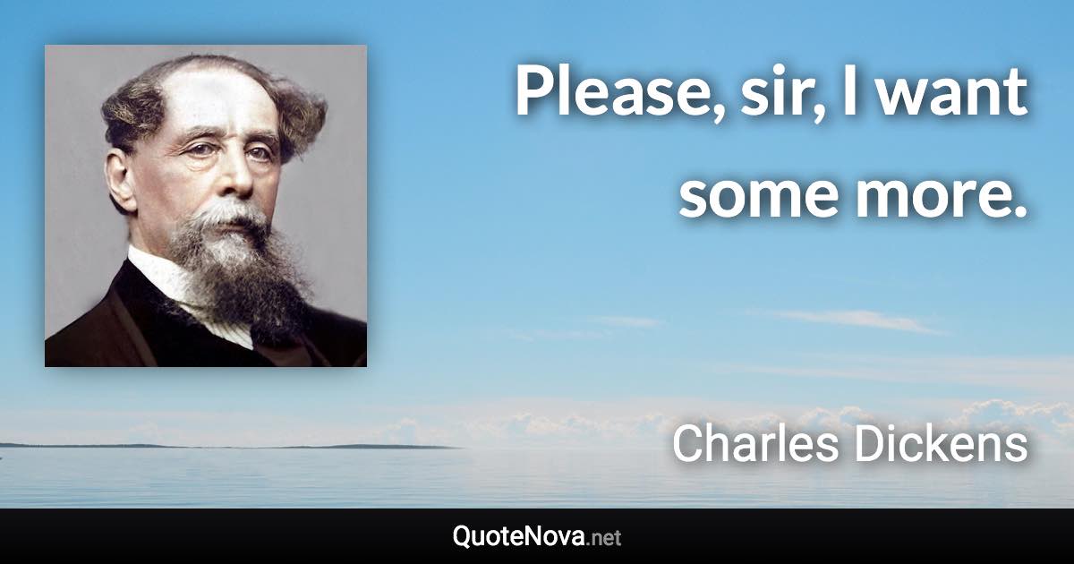 Please, sir, I want some more. - Charles Dickens quote