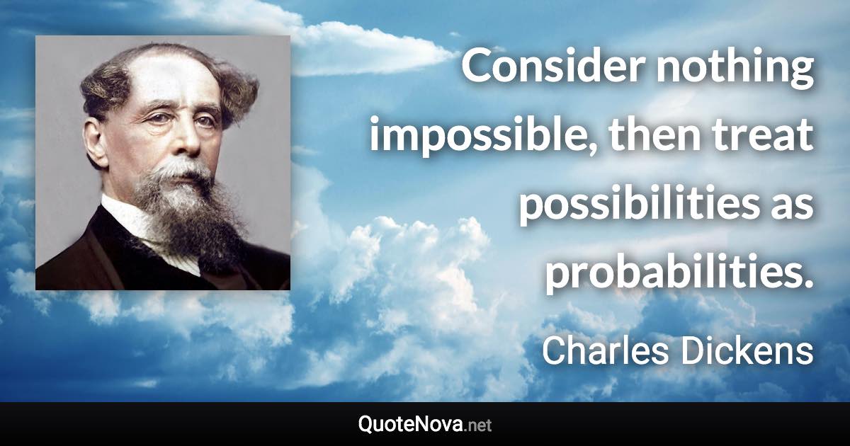 Consider nothing impossible, then treat possibilities as probabilities. - Charles Dickens quote