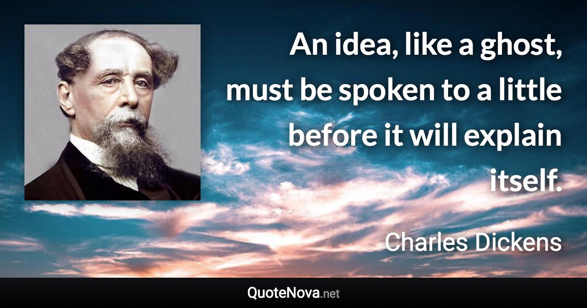 An idea, like a ghost, must be spoken to a little before it will explain itself. - Charles Dickens quote