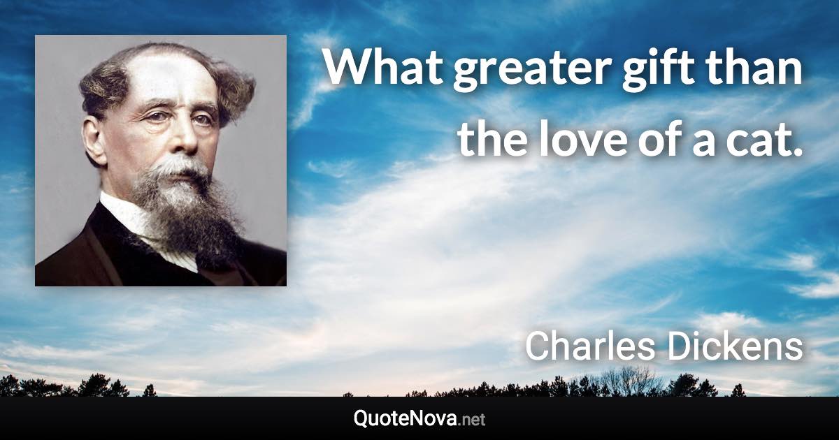 What greater gift than the love of a cat. - Charles Dickens quote