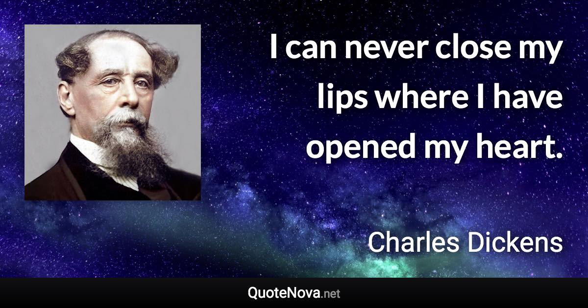 I can never close my lips where I have opened my heart. - Charles Dickens quote