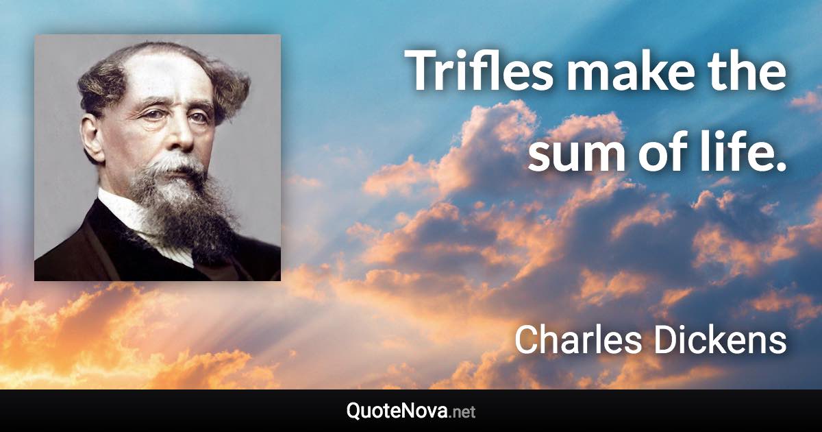 Trifles make the sum of life. - Charles Dickens quote