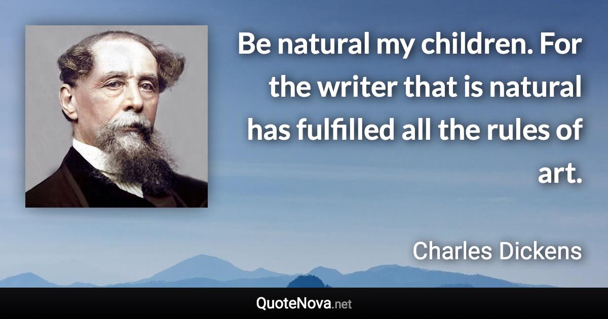 Be natural my children. For the writer that is natural has fulfilled all the rules of art. - Charles Dickens quote