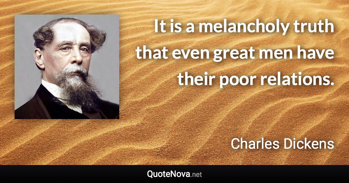 It is a melancholy truth that even great men have their poor relations. - Charles Dickens quote