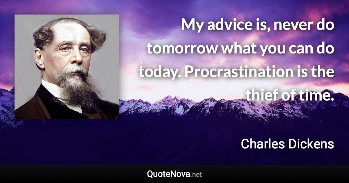 My advice is, never do tomorrow what you can do today. Procrastination is the thief of time. - Charles Dickens quote