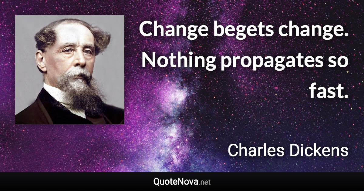 Change begets change. Nothing propagates so fast. - Charles Dickens quote