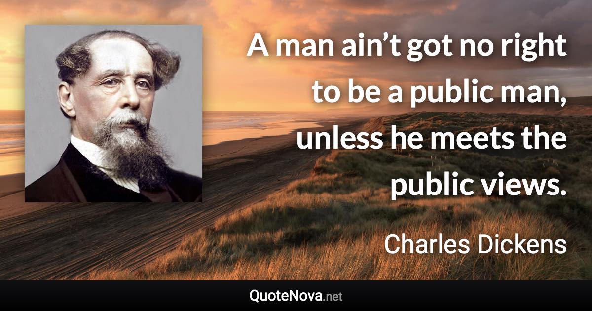 A man ain’t got no right to be a public man, unless he meets the public views. - Charles Dickens quote