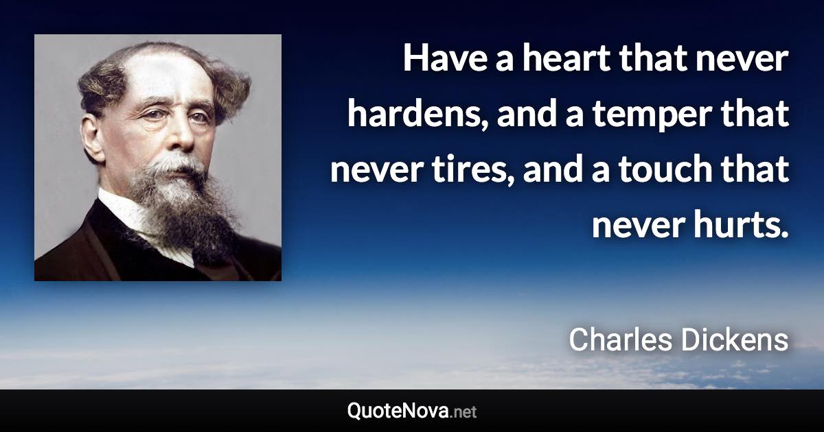 Have a heart that never hardens, and a temper that never tires, and a touch that never hurts. - Charles Dickens quote