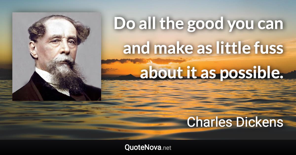 Do all the good you can and make as little fuss about it as possible. - Charles Dickens quote