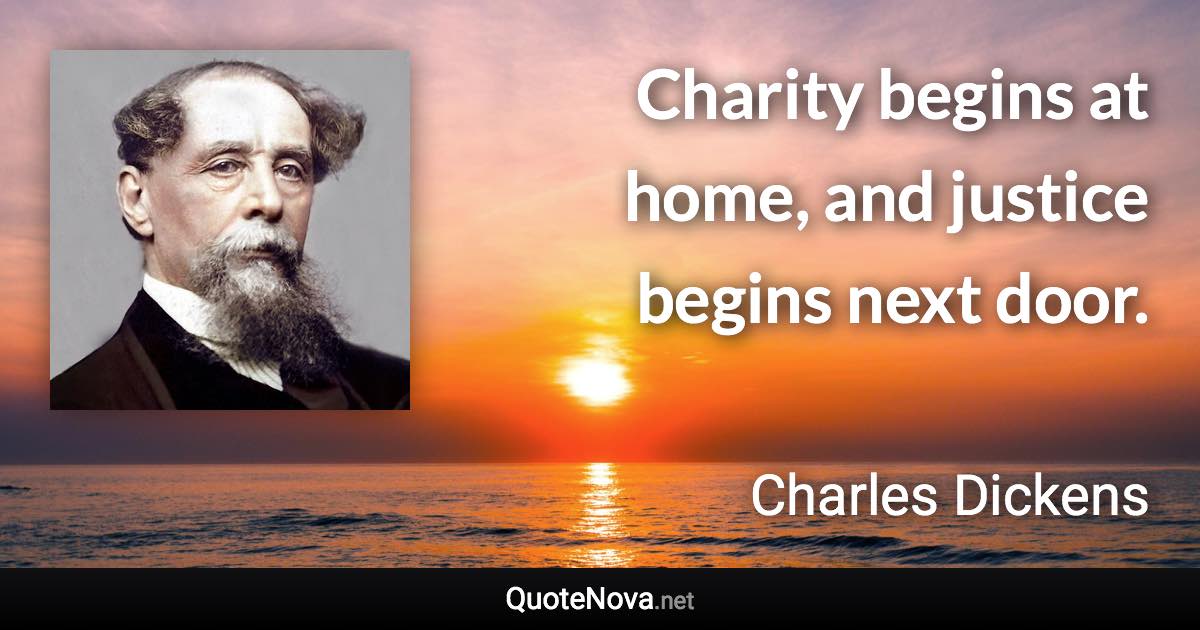 Charity begins at home, and justice begins next door. - Charles Dickens quote