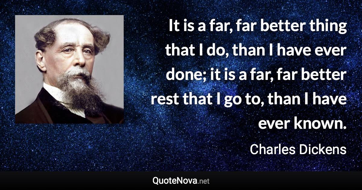 It is a far, far better thing that I do, than I have ever done; it is a far, far better rest that I go to, than I have ever known. - Charles Dickens quote