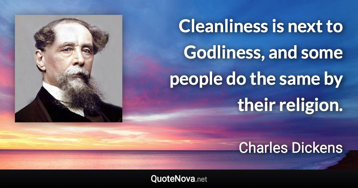 Cleanliness is next to Godliness, and some people do the same by their religion. - Charles Dickens quote