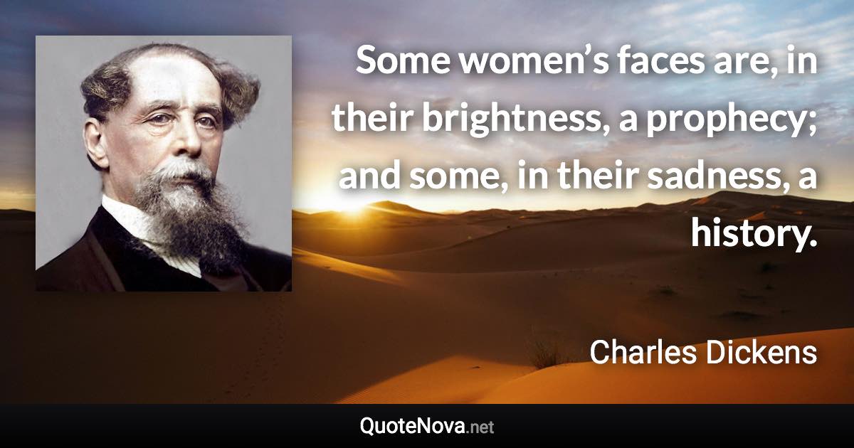 Some women’s faces are, in their brightness, a prophecy; and some, in their sadness, a history. - Charles Dickens quote