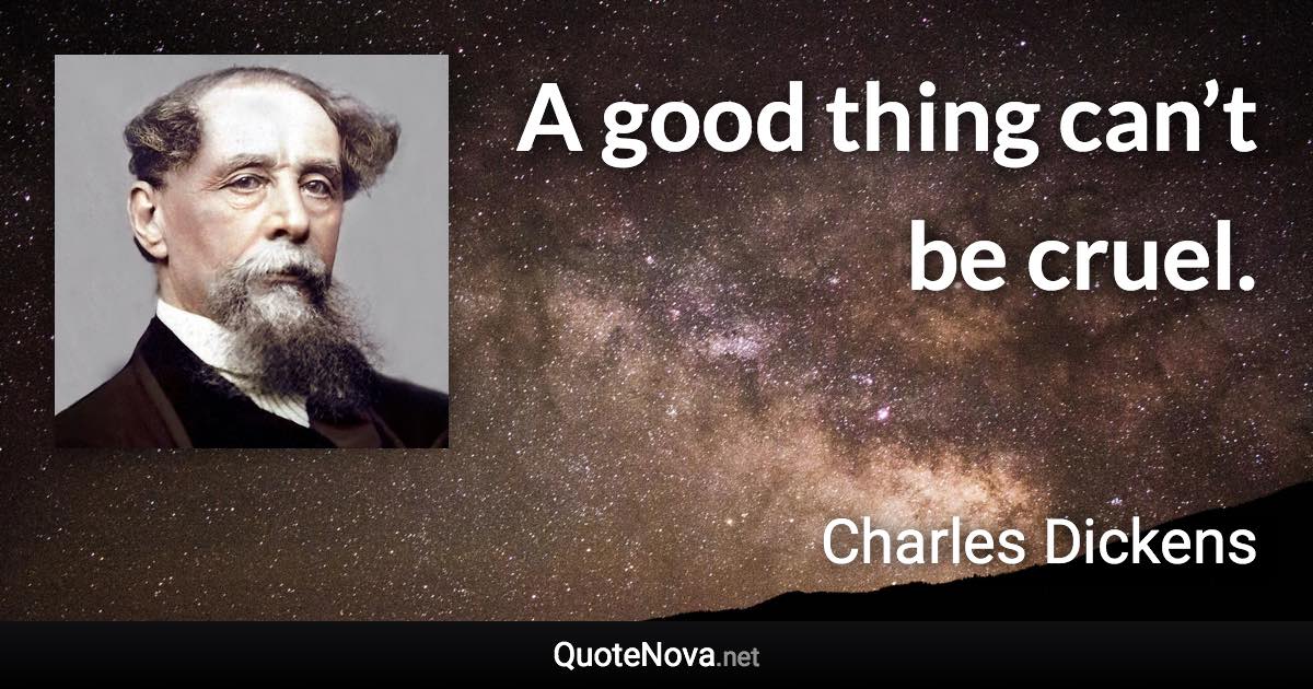 A good thing can’t be cruel. - Charles Dickens quote