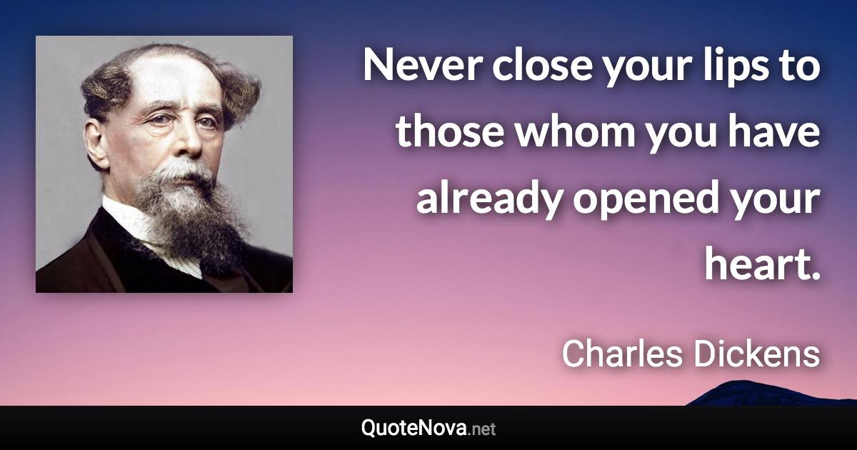 Never close your lips to those whom you have already opened your heart. - Charles Dickens quote