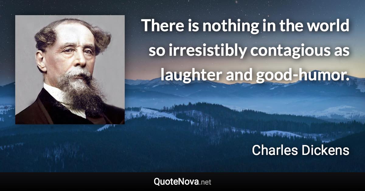 There is nothing in the world so irresistibly contagious as laughter and good-humor. - Charles Dickens quote