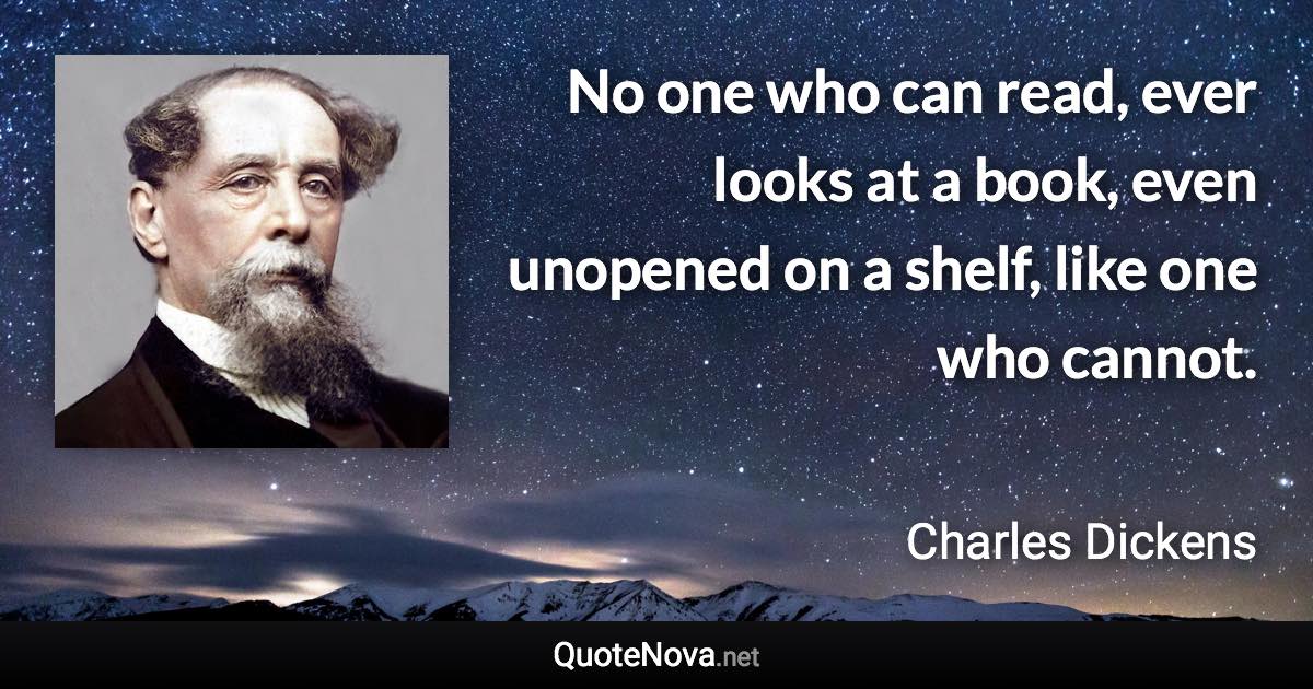 No one who can read, ever looks at a book, even unopened on a shelf, like one who cannot. - Charles Dickens quote