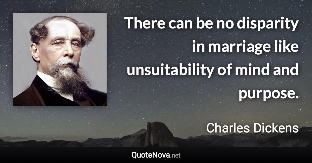 There can be no disparity in marriage like unsuitability of mind and purpose. - Charles Dickens quote