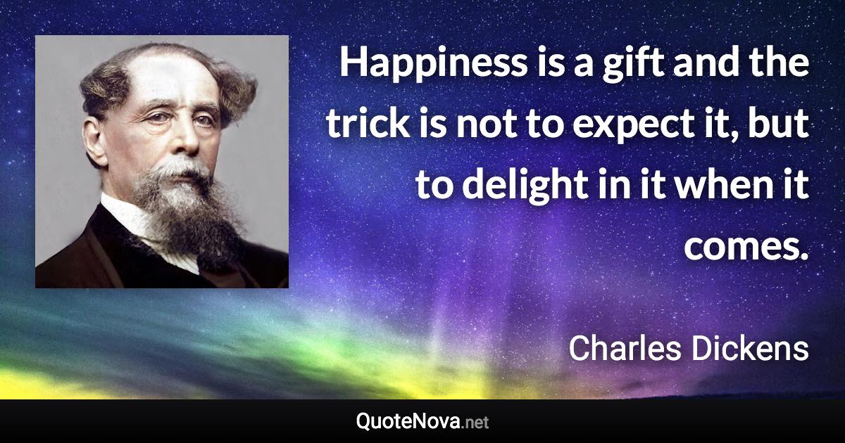Happiness is a gift and the trick is not to expect it, but to delight in it when it comes. - Charles Dickens quote