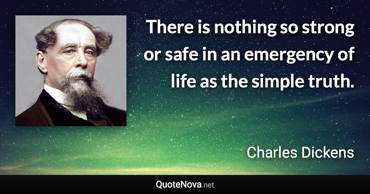 There is nothing so strong or safe in an emergency of life as the simple truth. - Charles Dickens quote