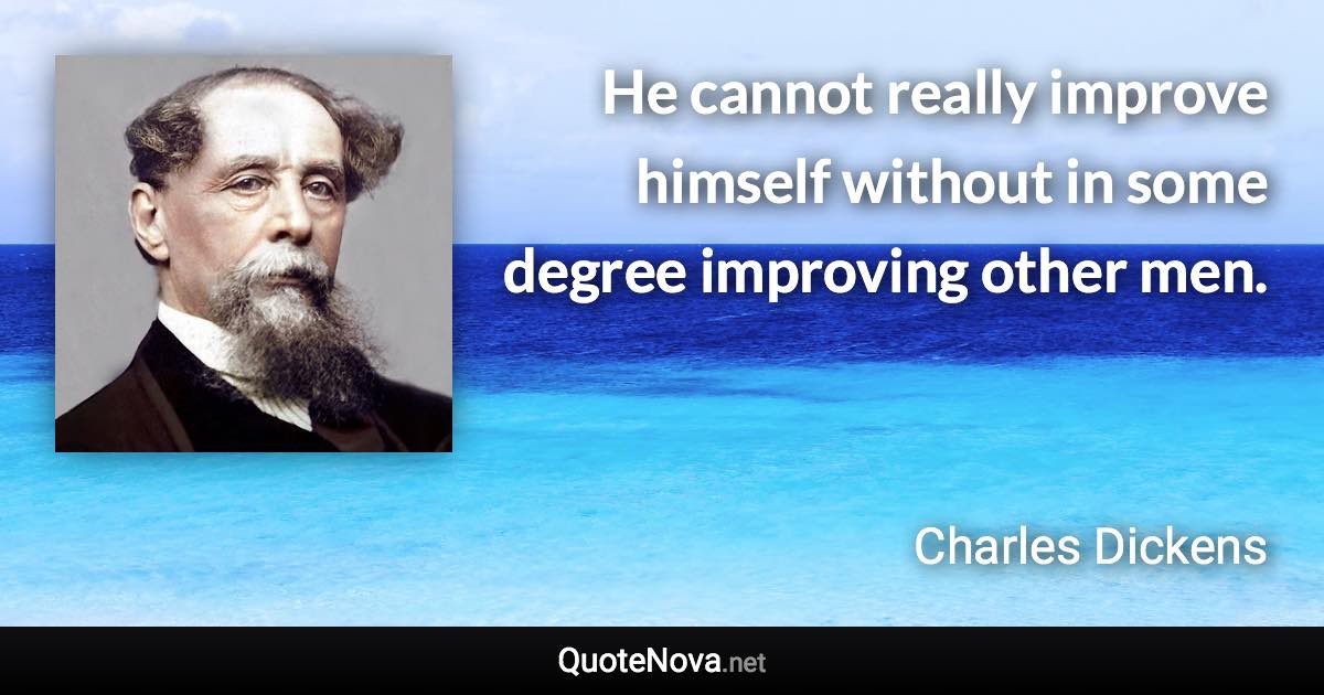 He cannot really improve himself without in some degree improving other men. - Charles Dickens quote