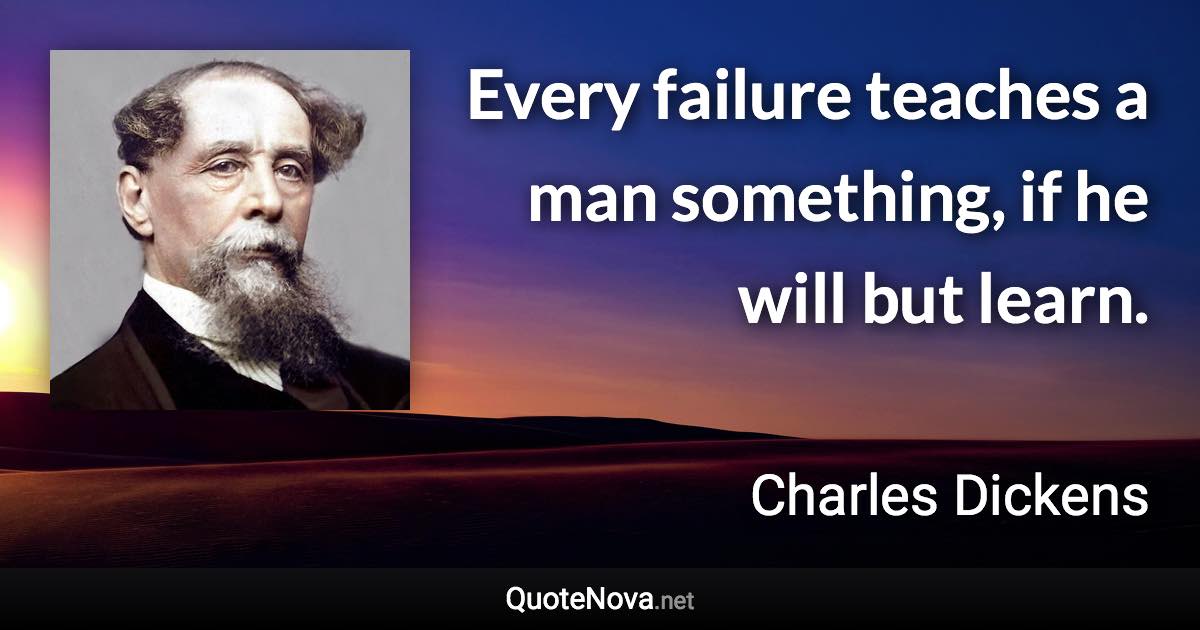 Every failure teaches a man something, if he will but learn. - Charles Dickens quote