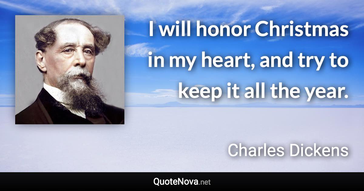 I will honor Christmas in my heart, and try to keep it all the year. - Charles Dickens quote