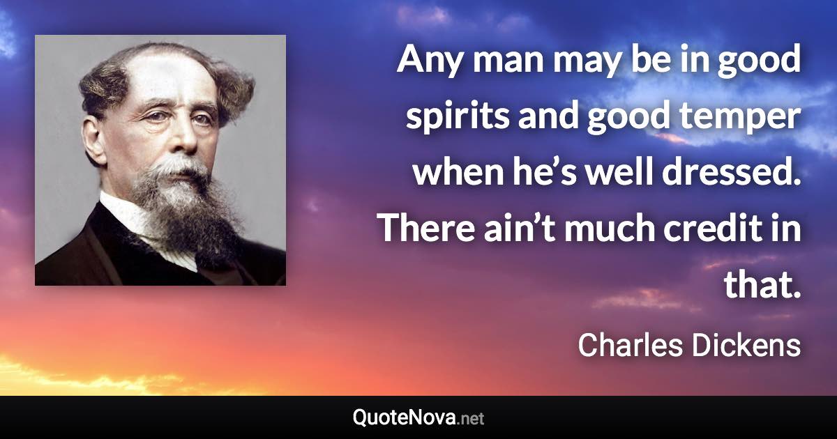 Any man may be in good spirits and good temper when he’s well dressed. There ain’t much credit in that. - Charles Dickens quote
