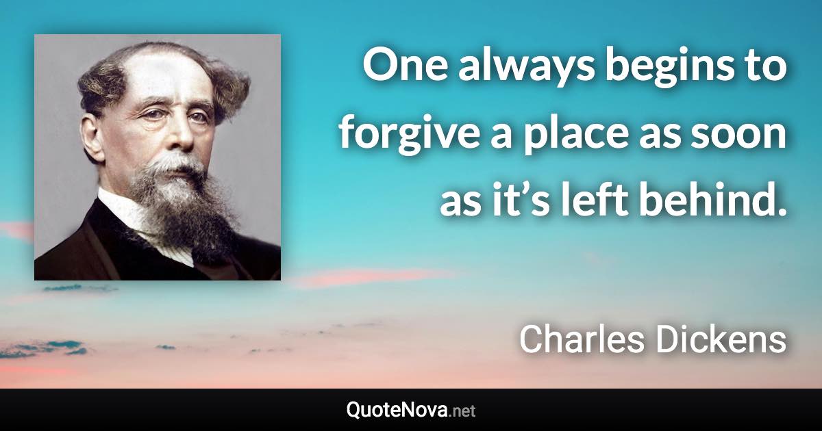 One always begins to forgive a place as soon as it’s left behind. - Charles Dickens quote