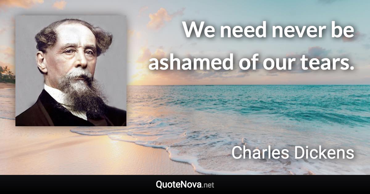 We need never be ashamed of our tears. - Charles Dickens quote