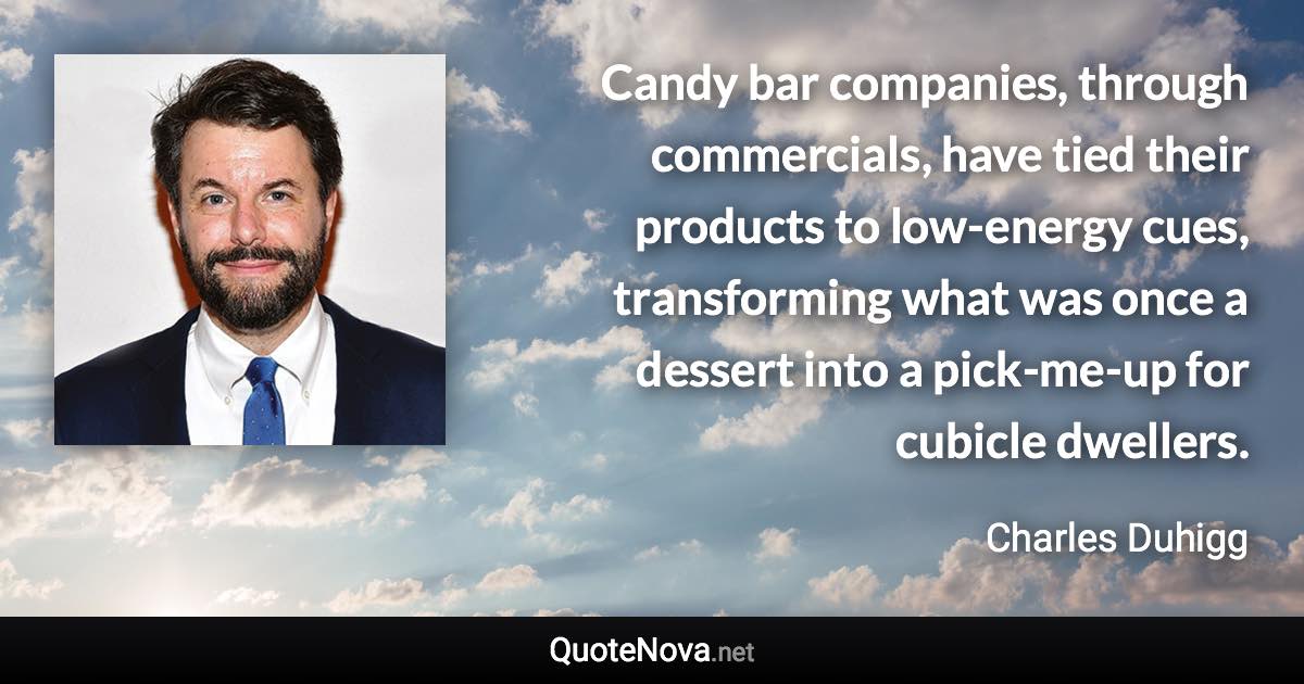 Candy bar companies, through commercials, have tied their products to low-energy cues, transforming what was once a dessert into a pick-me-up for cubicle dwellers. - Charles Duhigg quote