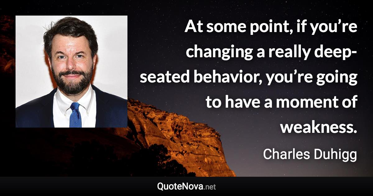 At some point, if you’re changing a really deep-seated behavior, you’re going to have a moment of weakness. - Charles Duhigg quote