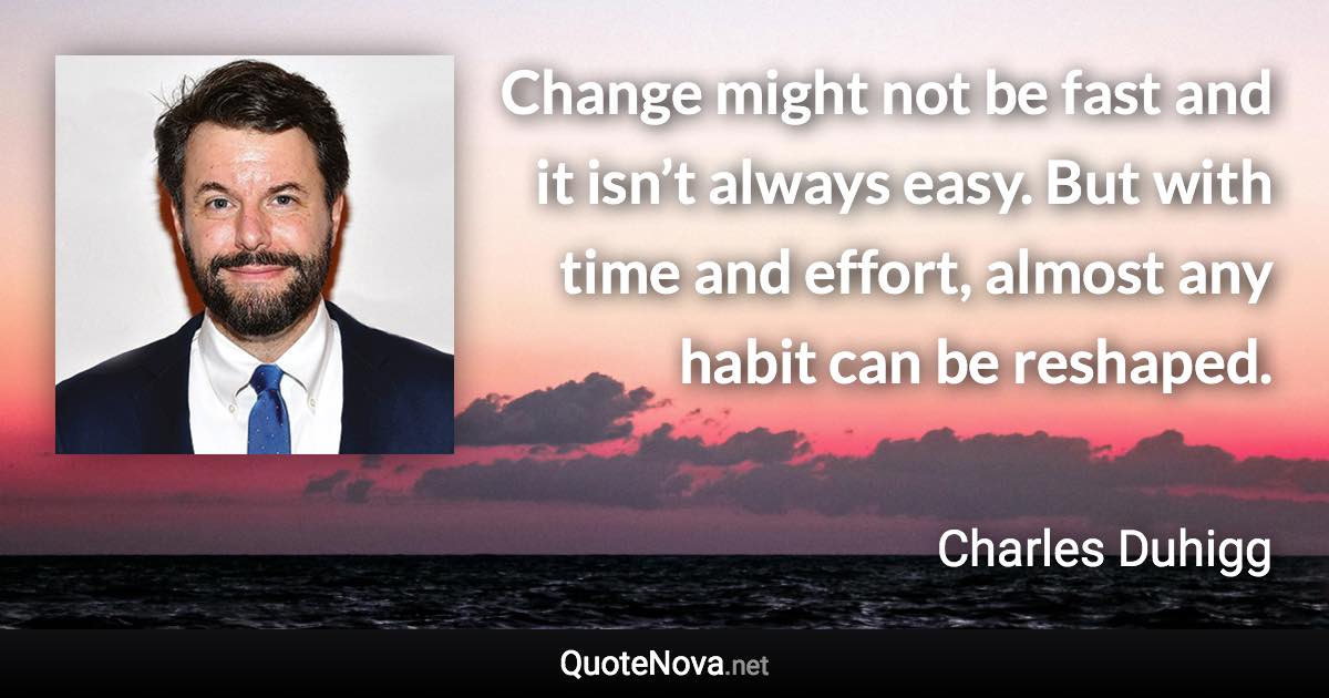 Change might not be fast and it isn’t always easy. But with time and effort, almost any habit can be reshaped. - Charles Duhigg quote