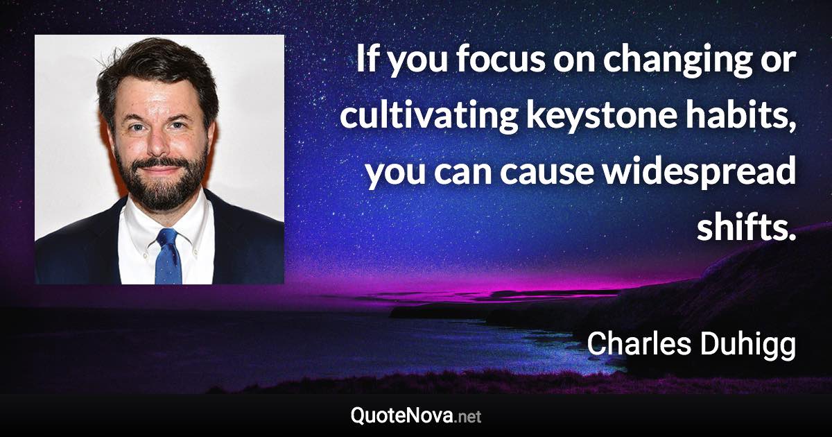 If you focus on changing or cultivating keystone habits, you can cause widespread shifts. - Charles Duhigg quote