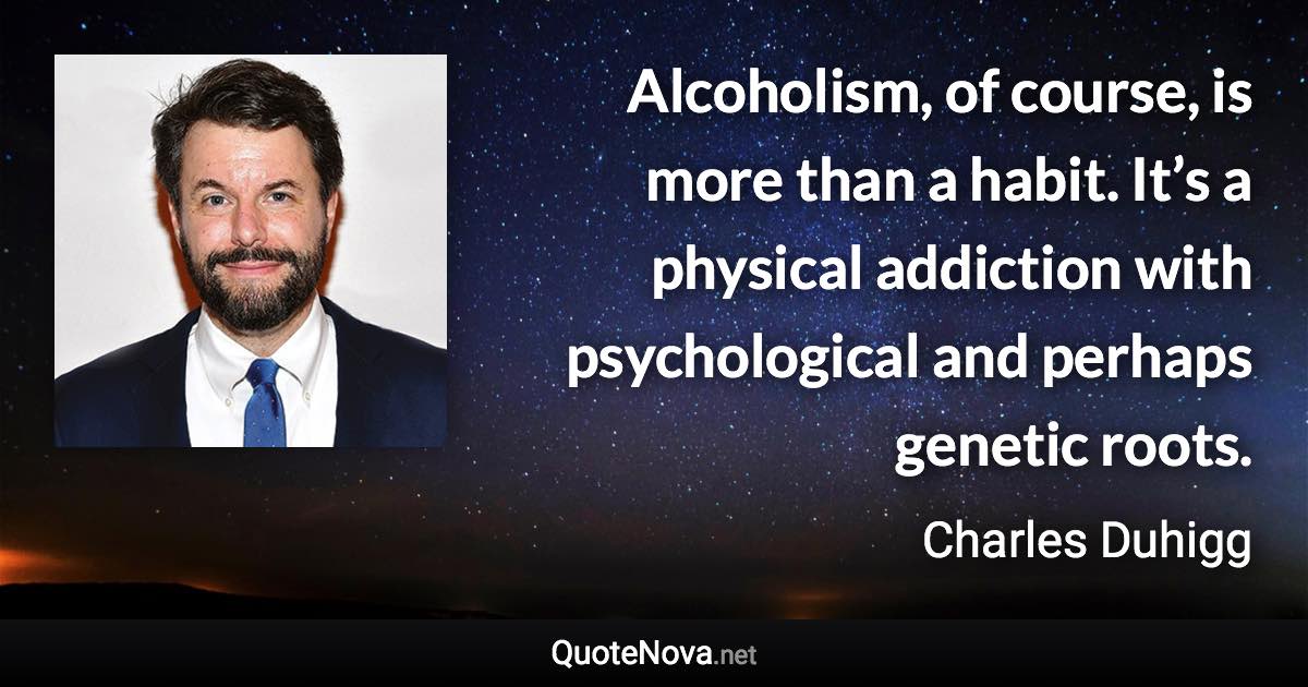 Alcoholism, of course, is more than a habit. It’s a physical addiction with psychological and perhaps genetic roots. - Charles Duhigg quote