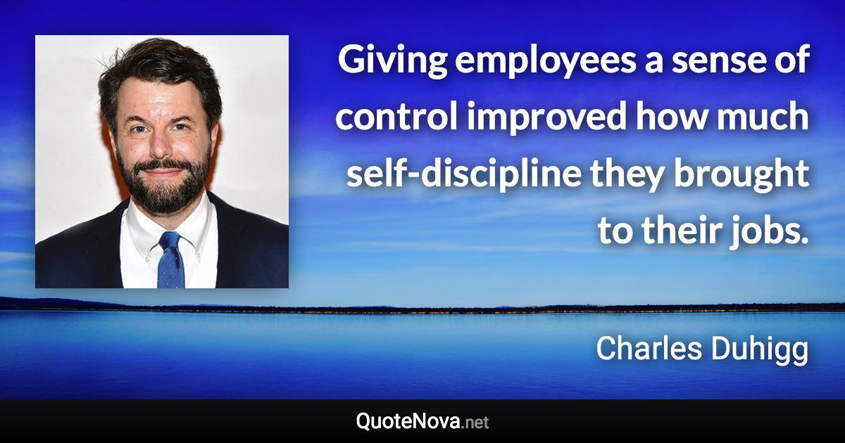 Giving employees a sense of control improved how much self-discipline they brought to their jobs. - Charles Duhigg quote