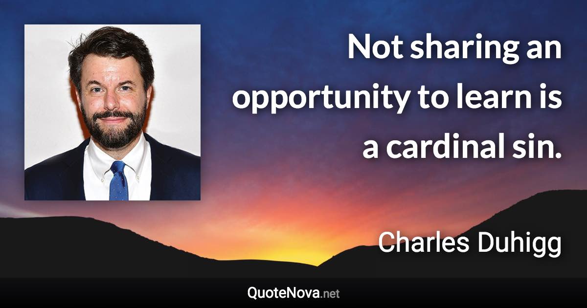 Not sharing an opportunity to learn is a cardinal sin. - Charles Duhigg quote