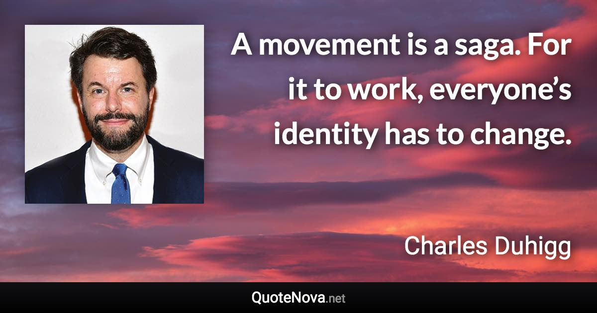 A movement is a saga. For it to work, everyone’s identity has to change. - Charles Duhigg quote