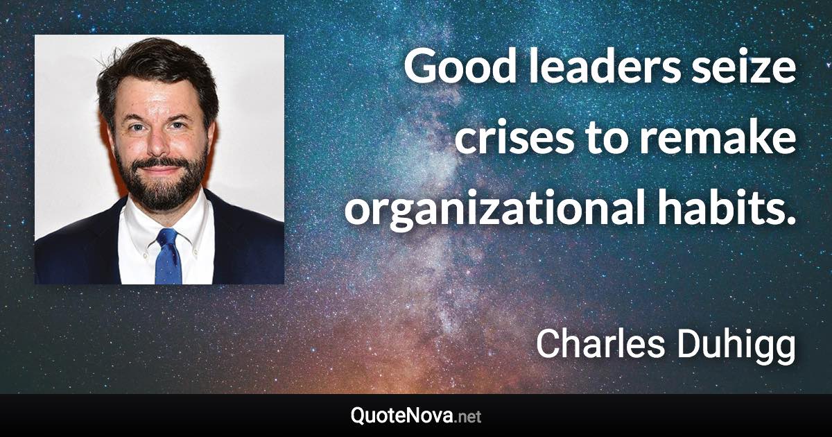 Good leaders seize crises to remake organizational habits. - Charles Duhigg quote