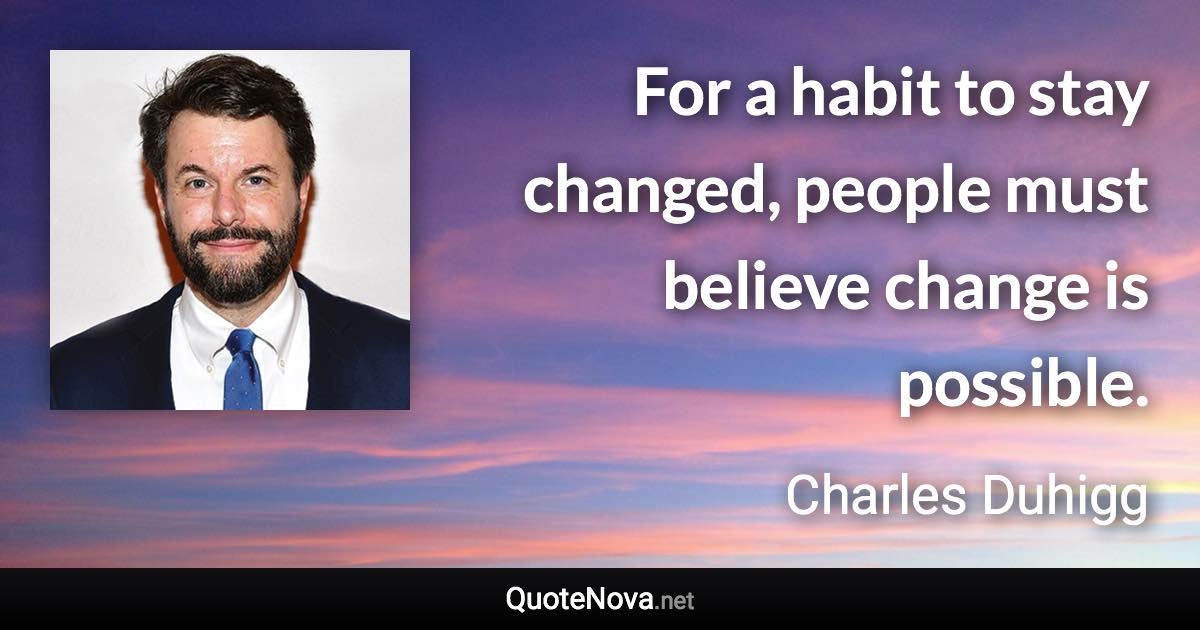 For a habit to stay changed, people must believe change is possible. - Charles Duhigg quote